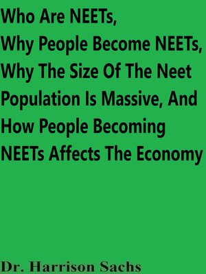 cover image of Who Are NEETs, Why Certain People Become NEETs, Why the Size of the NEET Population Is Massive, and How the Economy Is Affected by Certain People Being NEETs